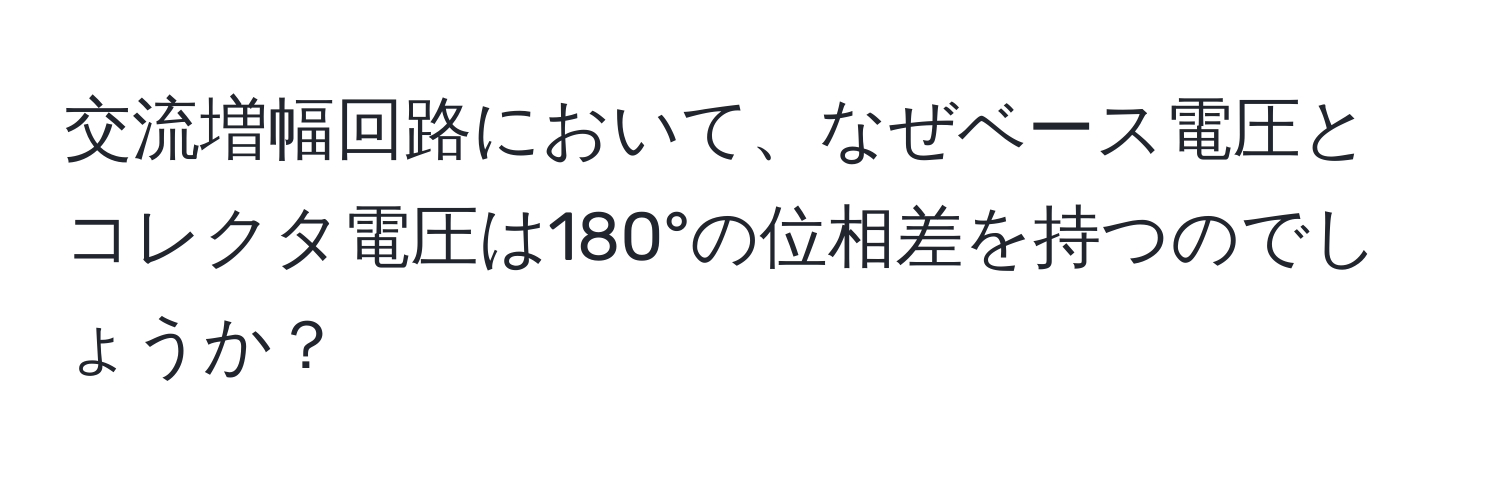 交流増幅回路において、なぜベース電圧とコレクタ電圧は180°の位相差を持つのでしょうか？