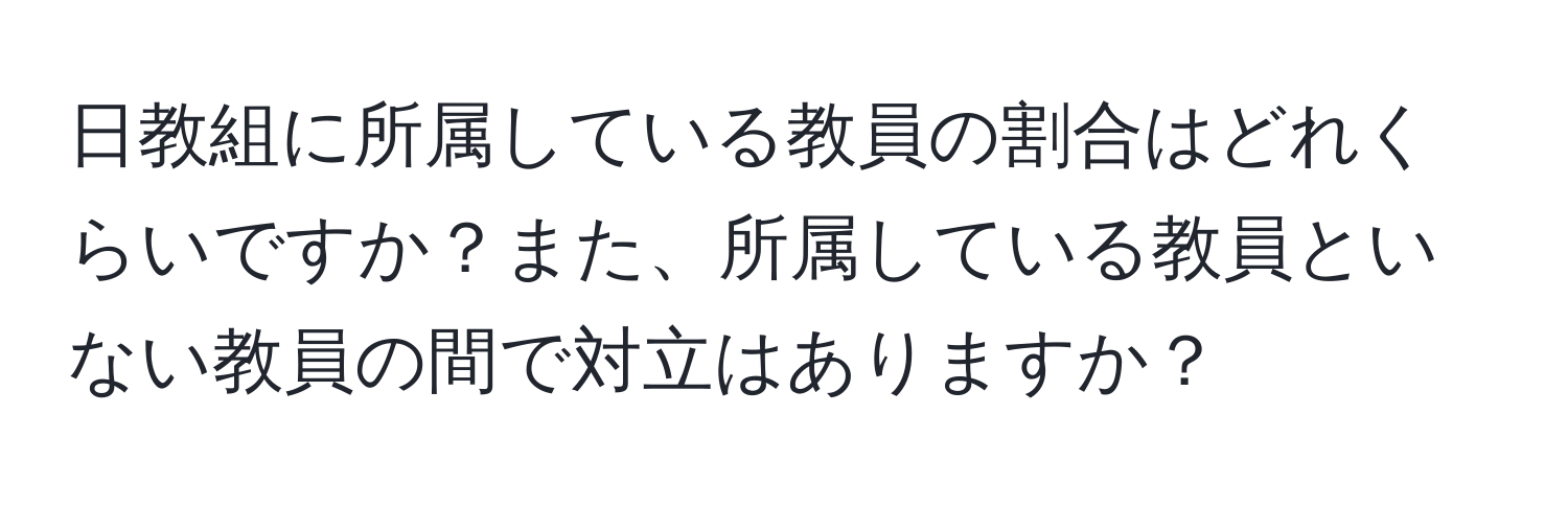 日教組に所属している教員の割合はどれくらいですか？また、所属している教員といない教員の間で対立はありますか？