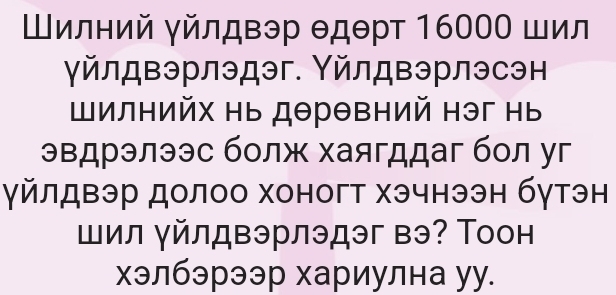 Шилний Υйлдвэр θдθрт 16000 шил 
γйлдвэрлэдэг. Υйлдвэрлэсэн 
Шилнийх нь дθрθвний нэг нь 
эвдрэлээс болж хаягддаг бол уг 
γйлдвэр долоо хоногт хэчнээн бγтэн 
шил уйлдвэрлэдэг вэ? Тоон 
хэлбэрээр хариулна уу.