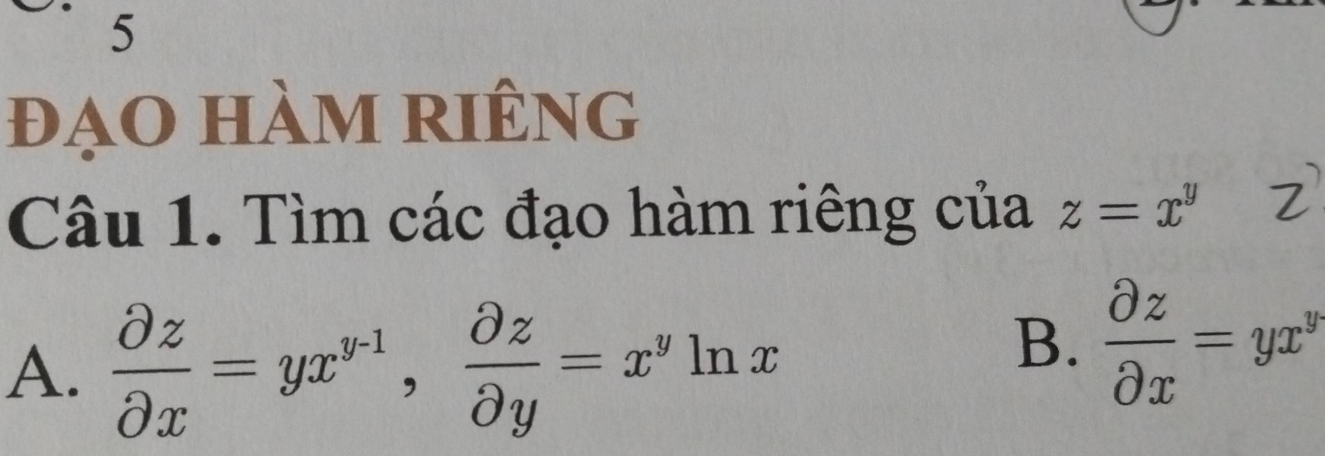 5
đạo hàm riêng
Câu 1. Tìm các đạo hàm riêng của z=x^y
A.  partial z/partial x =yx^(y-1),  partial z/partial y =x^yln x
B.  partial z/partial x =yx^y