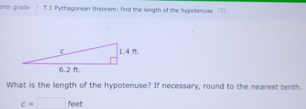 hth grade T.1 Pythagorean theorem: find the length of the hypotenuse 72L
What is the length of the hypotenuse? If necessary, round to the nearest tenth.
c=□ feet