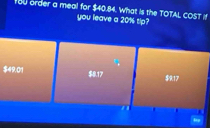 180 order a meal for $40.84. What is the TOTAL COST if
you leave a 201 tip?
$49,01 $8.17 $917