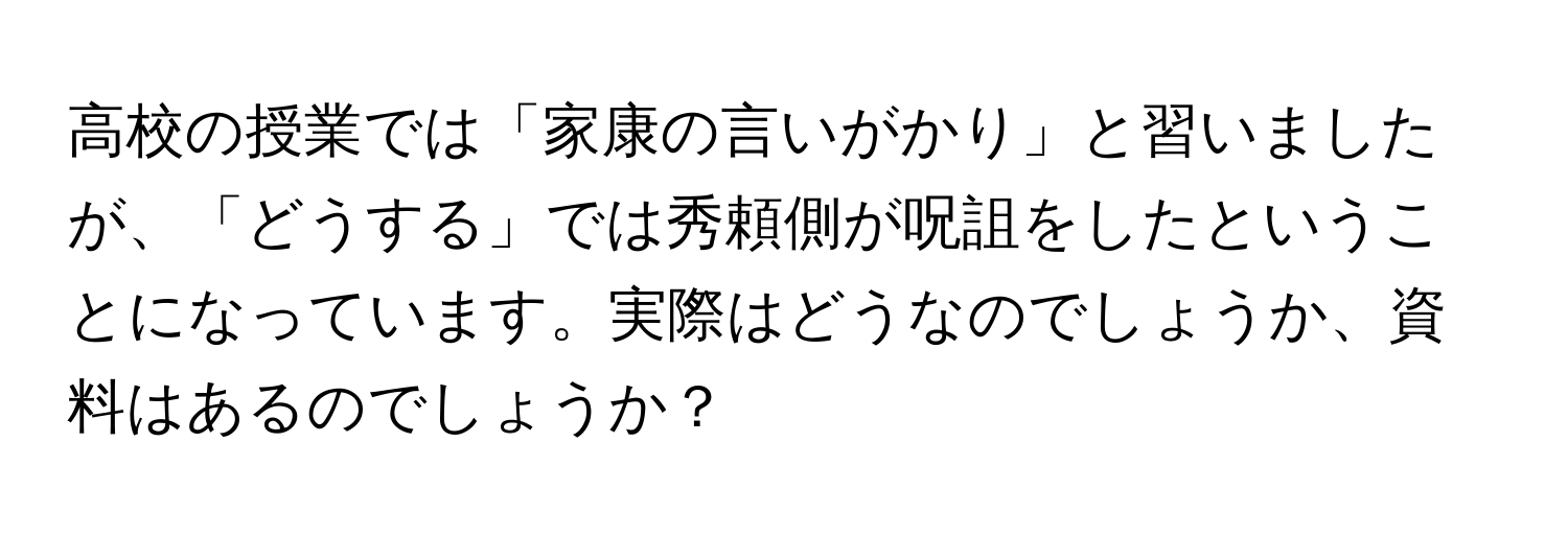 高校の授業では「家康の言いがかり」と習いましたが、「どうする」では秀頼側が呪詛をしたということになっています。実際はどうなのでしょうか、資料はあるのでしょうか？