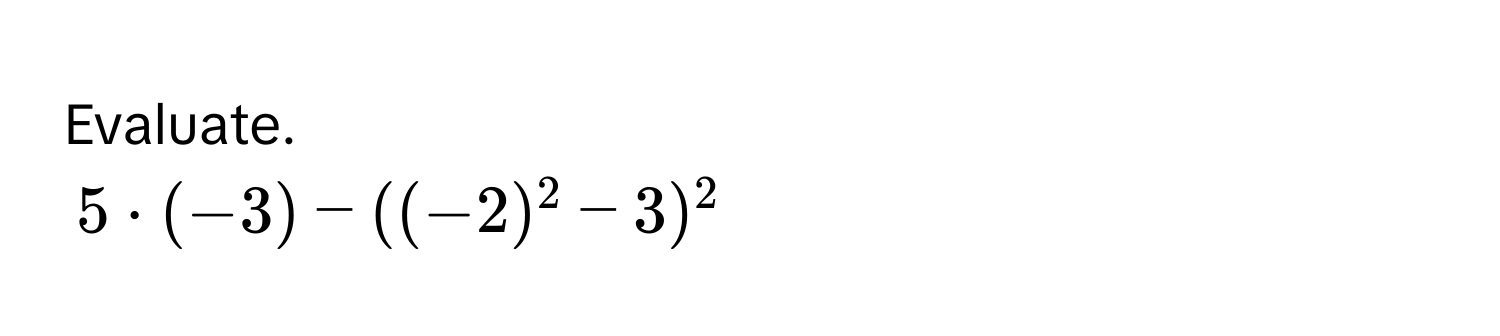 Evaluate.
$5 · (-3) - ((-2)^2 - 3)^2$