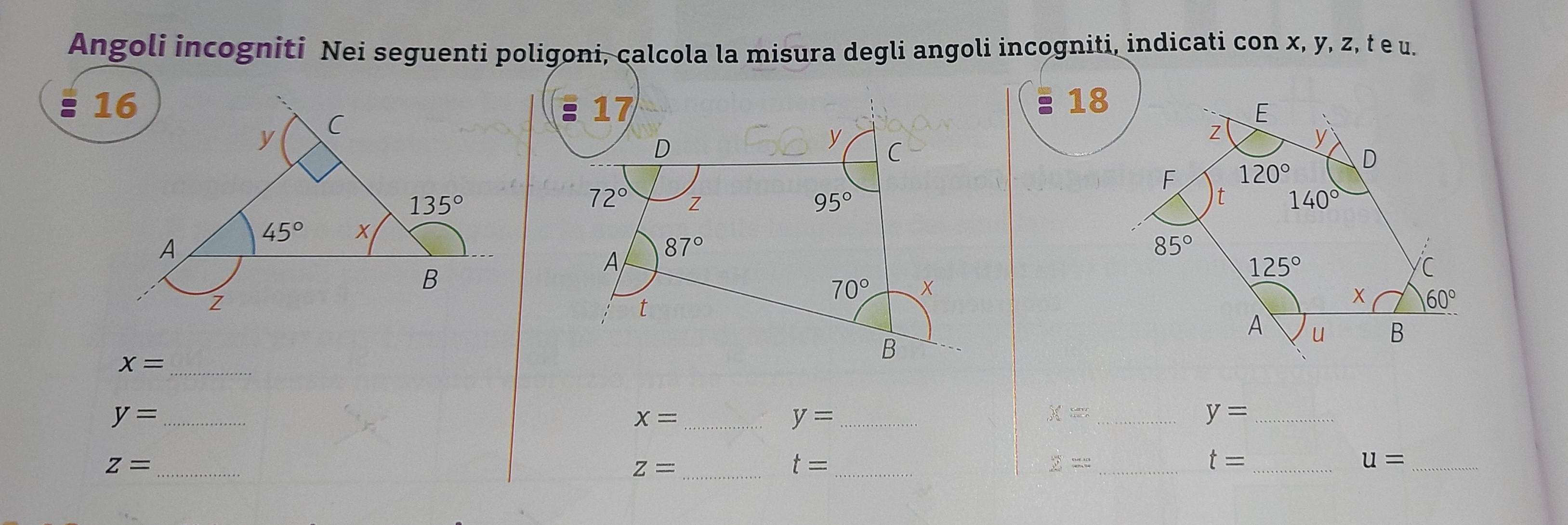 Angoli incogniti Nei seguenti poligoni, calcola la misura degli angoli incogniti, indicati con x, y, z, t e u.
17
18
D
y C
72° z
95°
A 87°
70° x
t
x= _
B
_ y=
_ x=
_ y=
_ x=
_ y=
Z= _
Z= _
t= _
y= _
_ t=
_ u=