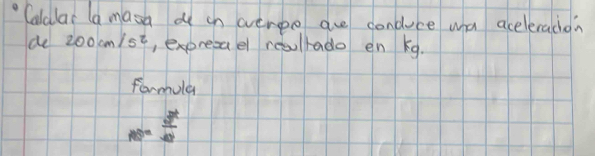 "Caldlar (a masa d oh evereo are conduce wha acelerachon 
de 200cm/s^2 , expresael resullado en kg. 
formola
AB= 3^2/10 