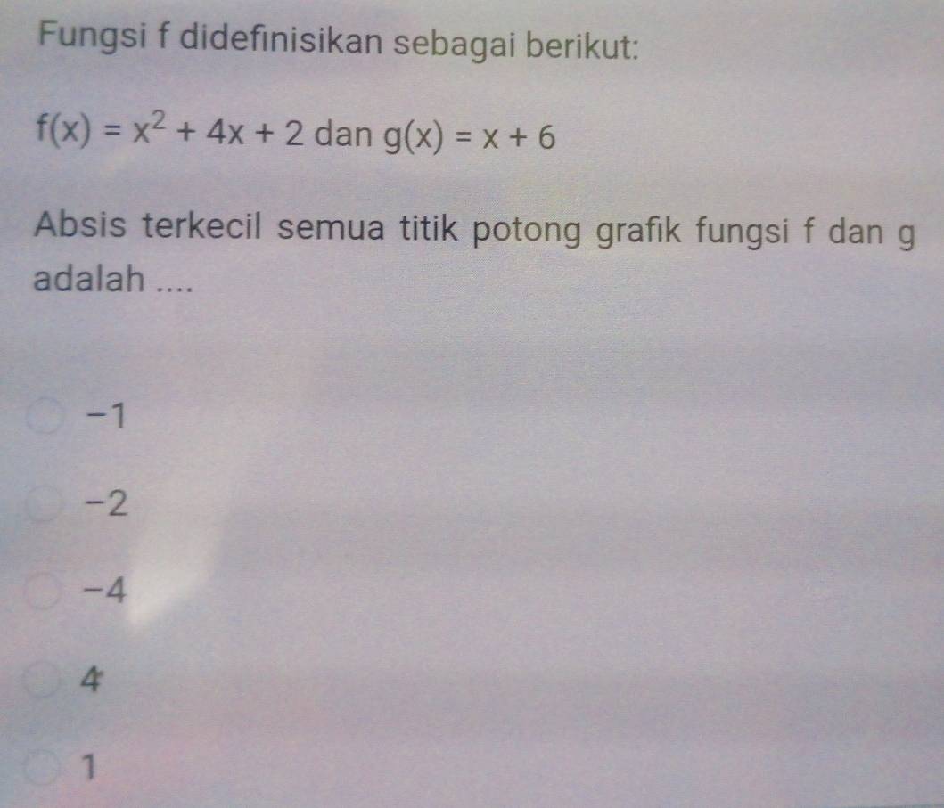 Fungsi f didefinisikan sebagai berikut:
f(x)=x^2+4x+2 dan g(x)=x+6
Absis terkecil semua titik potong grafık fungsi f dan g
adalah ....
-1
-2
-4
4
1