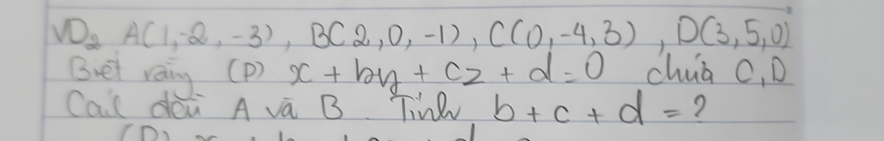 VD_2A(1,-2,-3),BC2,0,-1), C(0,-4,3), D(3,5,0)
Buet raing. (P) x+by+cz+d=0 chua c, D 
Call déi A va B TinV b+c+d= 7