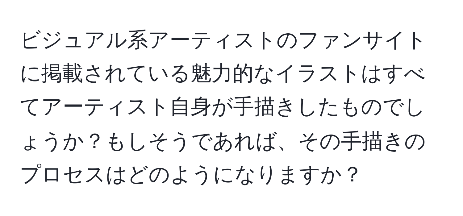 ビジュアル系アーティストのファンサイトに掲載されている魅力的なイラストはすべてアーティスト自身が手描きしたものでしょうか？もしそうであれば、その手描きのプロセスはどのようになりますか？