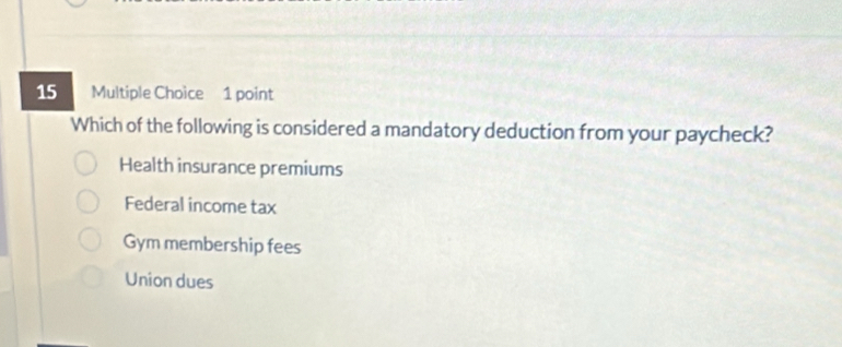 Which of the following is considered a mandatory deduction from your paycheck?
Health insurance premiums
Federal income tax
Gym membership fees
Union dues