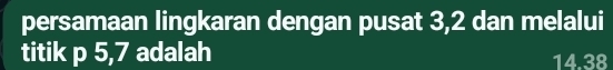 persamaan lingkaran dengan pusat 3, 2 dan melalui 
titik p 5,7 adalah 14.38