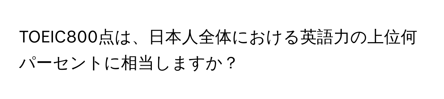 TOEIC800点は、日本人全体における英語力の上位何パーセントに相当しますか？