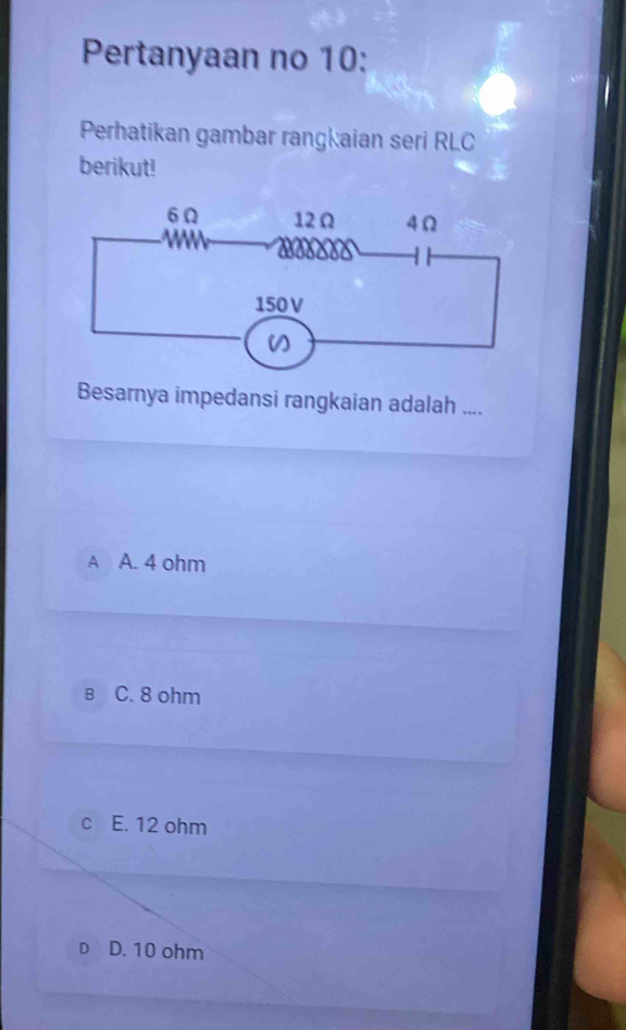 Pertanyaan no 10:
Perhatikan gambar rangkaian seri RLC
berikut!
Besarnya impedansi rangkaian adalah ....
A A. 4 ohm
в C. 8 ohm
c E. 12 ohm
D D. 10 ohm