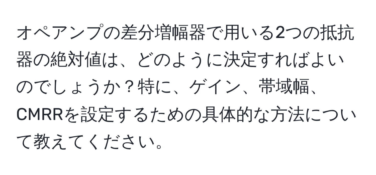 オペアンプの差分増幅器で用いる2つの抵抗器の絶対値は、どのように決定すればよいのでしょうか？特に、ゲイン、帯域幅、CMRRを設定するための具体的な方法について教えてください。