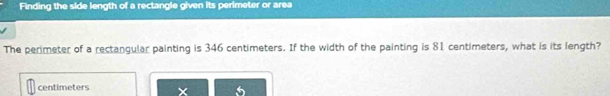 Finding the side length of a rectangle given its perimeter or area 
The perimeter of a rectangular painting is 346 centimeters. If the width of the painting is 81 centimeters, what is its length?
centimeters