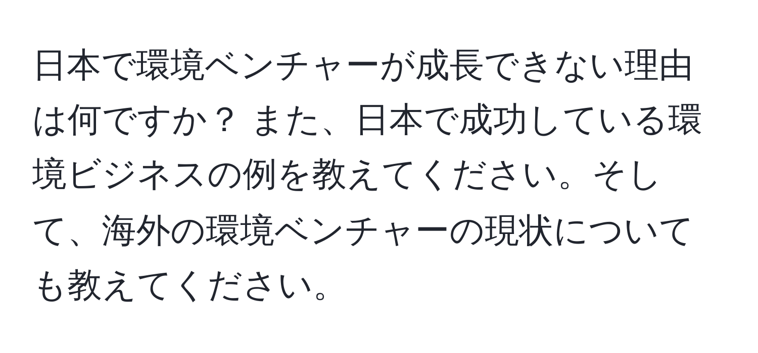 日本で環境ベンチャーが成長できない理由は何ですか？ また、日本で成功している環境ビジネスの例を教えてください。そして、海外の環境ベンチャーの現状についても教えてください。