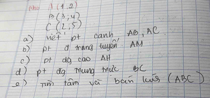 eno A(1,2)
B(3:4)
C(2,5)
a vief o+ canh. AB, AC 
) pr d mng tuyen. AM 
() f dg cao AH 
d pt ag mung muc c 
e) rin fán vá bān Wg (ABC)