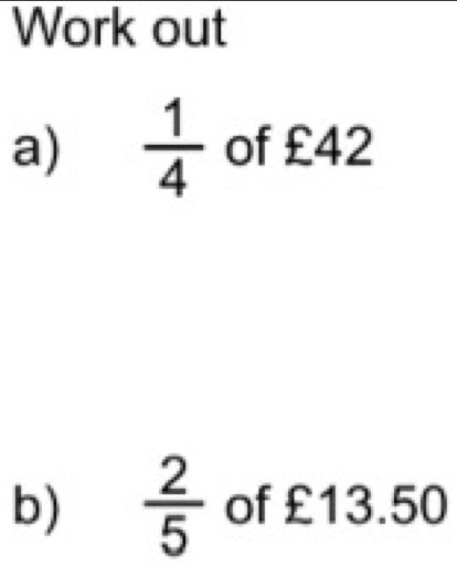 Work out 
a)  1/4  of £42
b)  2/5  of £13.50