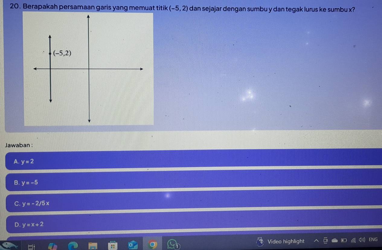 Berapakah persamaan garis yang memuat titik (-5,2) dan sejajar dengan sumbu y dan tegak lurus ke sumbu x?
Jawaban :
A. y=2
B. y=-5
C. y=-2/5x
D. y=x+2
Video highlight