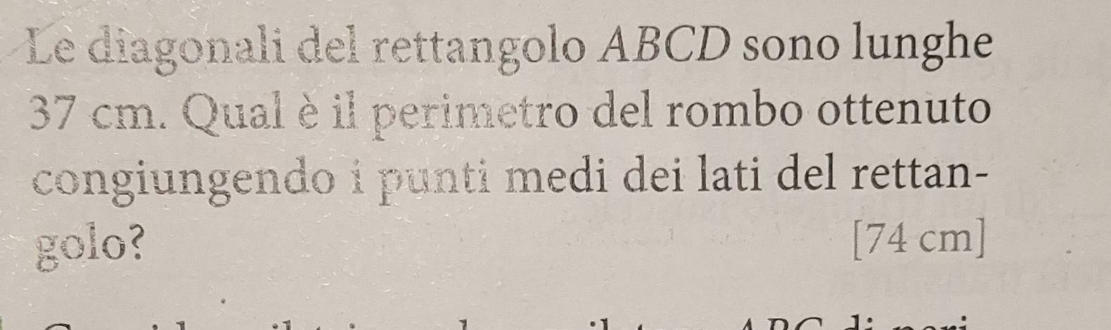 Le diagonali del rettangolo ABCD sono lunghe
37 cm. Qual è il perimetro del rombo ottenuto 
congiungendo i punti medi dei lati del rettan- 
golo? [74 cm]