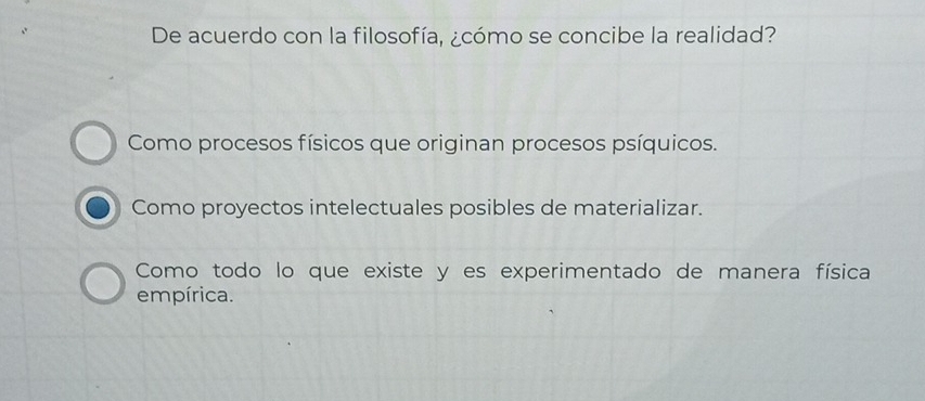 De acuerdo con la filosofía, ¿cómo se concibe la realidad?
Como procesos físicos que originan procesos psíquicos.
Como proyectos intelectuales posibles de materializar.
Como todo lo que existe y es experimentado de manera física
empírica.