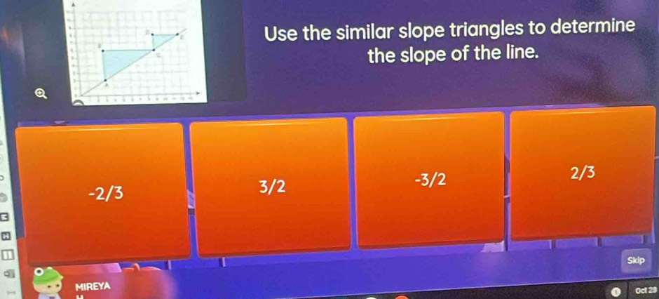 Use the similar slope triangles to determine
the slope of the line.
-2/3
3/2
-3/2
2/3
MIREYA
Oct 29