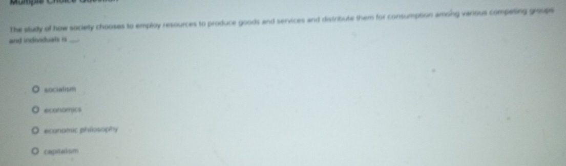 The study of how society chooses to employ resources to produce goods and services and distribute them for consumption among various competing groups
and individuals is_
socialsm
economics
O ecanomic phiosophy
O capitaism