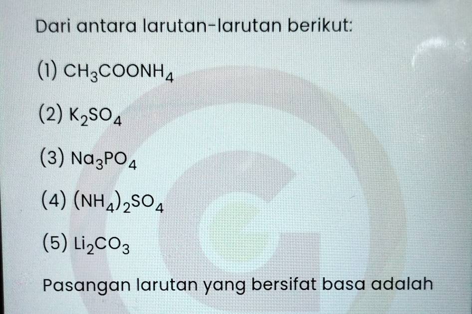 Dari antara larutan-larutan berikut: 
(1) CH_3COONH_4
(2) K_2SO_4
(3) Na_3PO_4
(4) (NH_4)_2SO_4
(5) Li_2CO_3
Pasangan larutan yang bersifat basa adalah