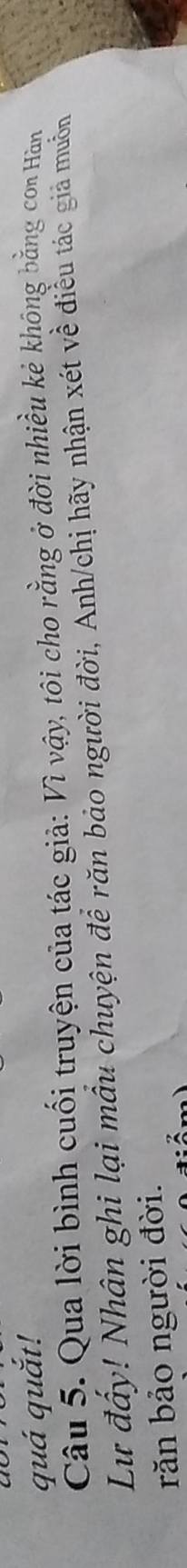 quá quắt! 
Câu 5. Qua lời bình cuối truyện của tác giả: Vì vậy, tôi cho rằng ở đời nhiều kẻ không bằng con Hàn 
Lư đầy! Nhân ghi lại mẫu chuyện để răn bảo người đời, Anh/chị hãy nhận xét về điều tác giả muỗn 
răn bảo người đời.
