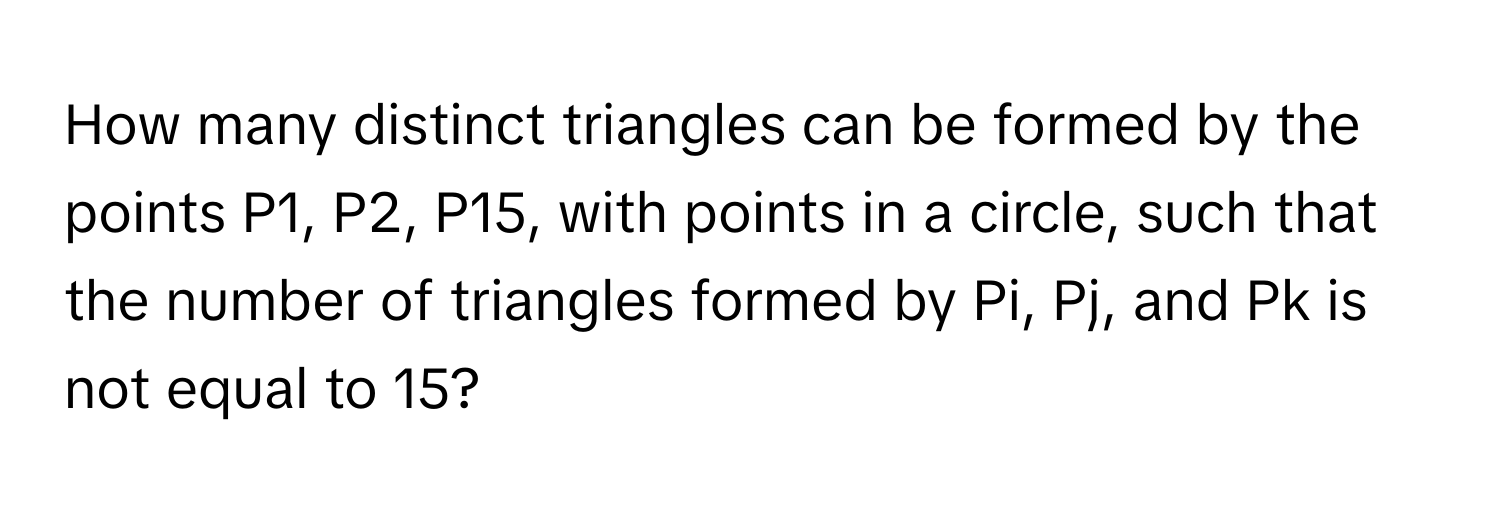 How many distinct triangles can be formed by the points P1, P2, P15, with points in a circle, such that the number of triangles formed by Pi, Pj, and Pk is not equal to 15?