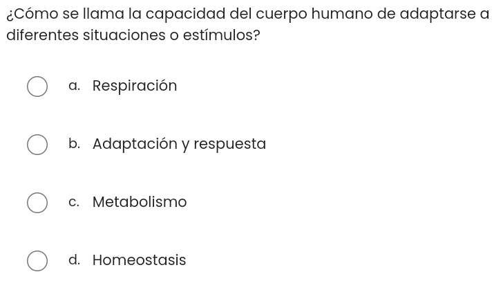 ¿Cómo se llama la capacidad del cuerpo humano de adaptarse a
diferentes situaciones o estímulos?
a. Respiración
b. Adaptación y respuesta
c. Metabolismo
d. Homeostasis