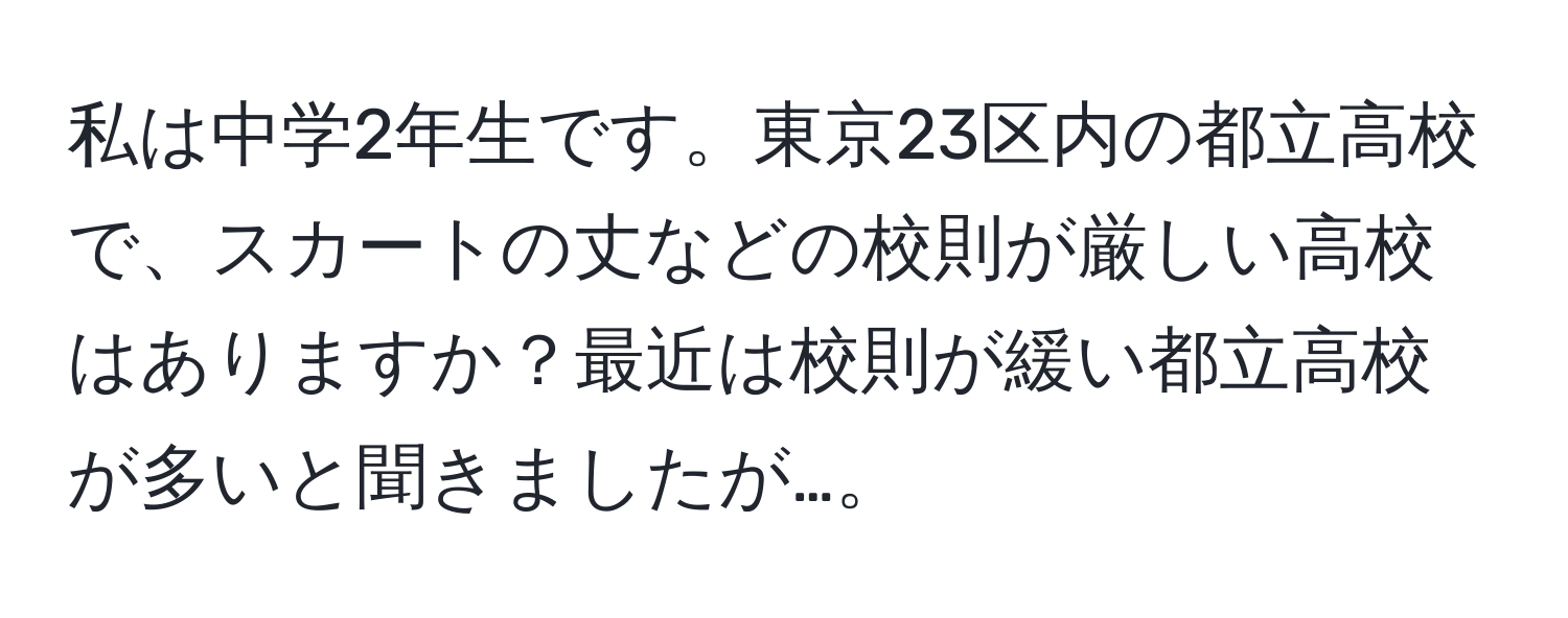 私は中学2年生です。東京23区内の都立高校で、スカートの丈などの校則が厳しい高校はありますか？最近は校則が緩い都立高校が多いと聞きましたが…。