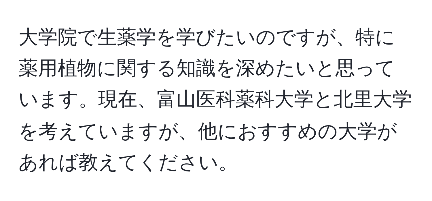 大学院で生薬学を学びたいのですが、特に薬用植物に関する知識を深めたいと思っています。現在、富山医科薬科大学と北里大学を考えていますが、他におすすめの大学があれば教えてください。