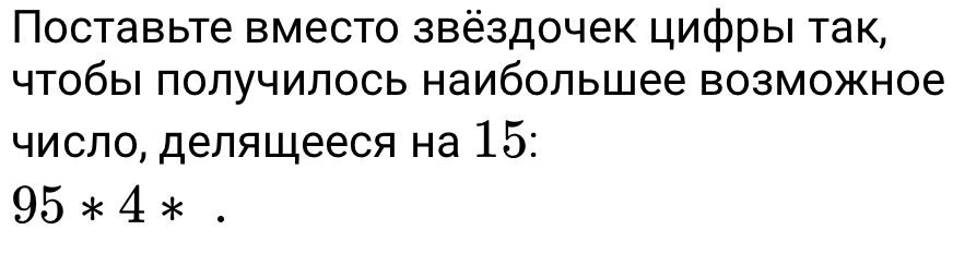 Πоставыте вместо звёздочек циφрыι τак, 
чтобыι πолучилось наибольшее возможное 
исло, делящееся на 15 :
95* 4*.