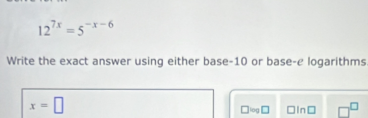 12^(7x)=5^(-x-6)
Write the exact answer using either base -10 or base-e logarithms
x=□
□ log □ In □ □^(□)