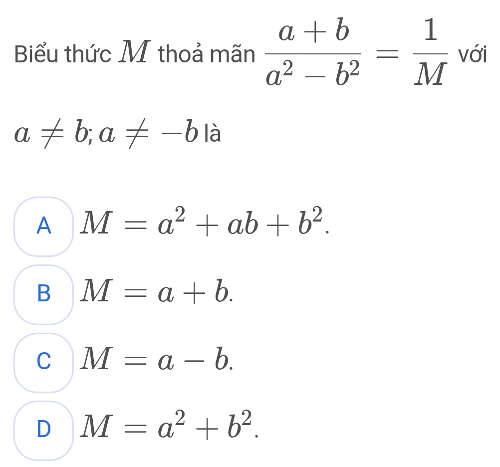 Biểu thức M thoả mãn  (a+b)/a^2-b^2 = 1/M  với
a!= b; a!= -b là
A M=a^2+ab+b^2.
B M=a+b.
C M=a-b.
D M=a^2+b^2.