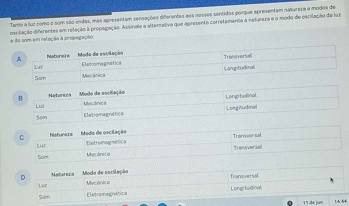 Tanto a luz como o som são ondas, mas apresentam sensações diferentes aos nossos sentidos porque apresentam natureza e modos de
doscilação diferentes em relação à propagação. Assinale a alternativa que apresenta corretamente a natureza e o modo de oscilação da luz
e do som em relação à propagação: