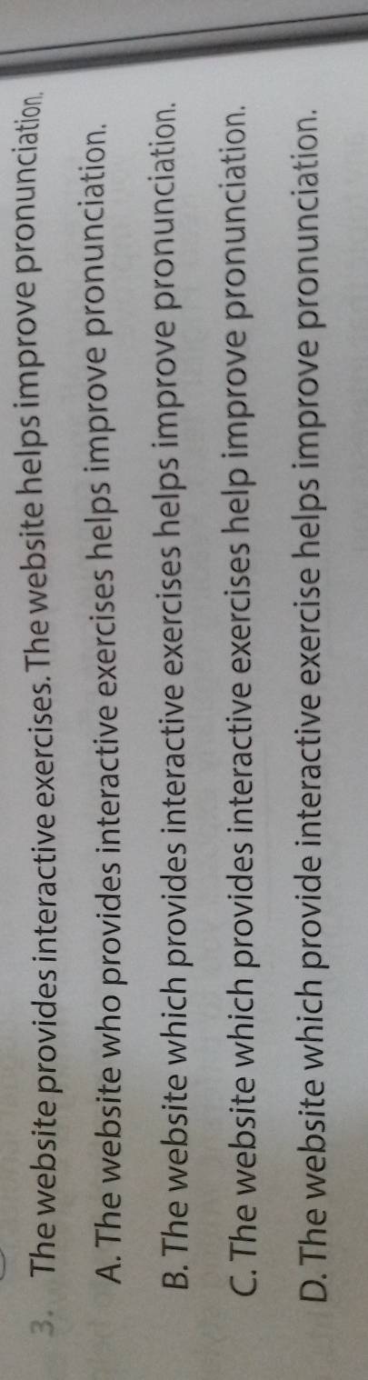 The website provides interactive exercises. The website helps improve pronunciation.
A. The website who provides interactive exercises helps improve pronunciation.
B. The website which provides interactive exercises helps improve pronunciation.
C. The website which provides interactive exercises help improve pronunciation.
D. The website which provide interactive exercise helps improve pronunciation.