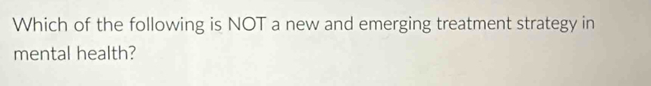 Which of the following is NOT a new and emerging treatment strategy in 
mental health?