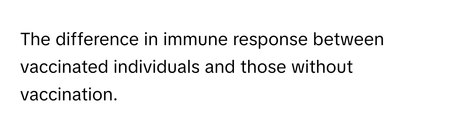 The difference in immune response between vaccinated individuals and those without vaccination.