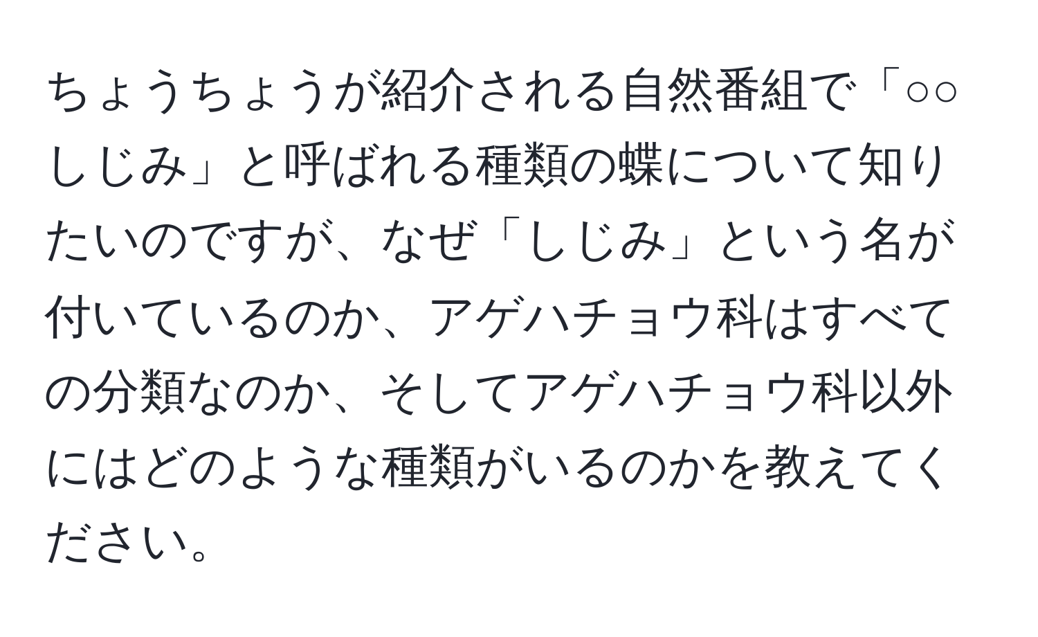 ちょうちょうが紹介される自然番組で「○○しじみ」と呼ばれる種類の蝶について知りたいのですが、なぜ「しじみ」という名が付いているのか、アゲハチョウ科はすべての分類なのか、そしてアゲハチョウ科以外にはどのような種類がいるのかを教えてください。