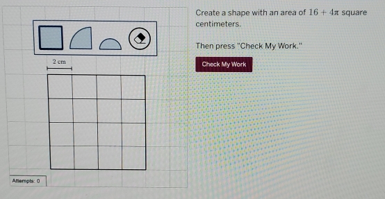 Create a shape with an area of 16+4π square
centimeters. 
Then press "Check My Work."
2 cm Check My Work 
Attempts: 0