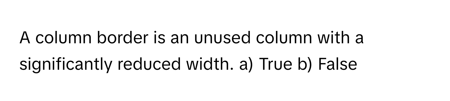A column border is an unused column with a significantly reduced width.  a) True b) False