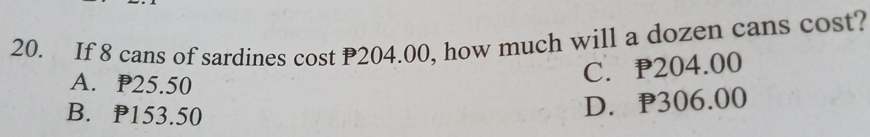 If 8 cans of sardines cost P204.00, how much will a dozen cans cost?
A. P25.50
C. P204.00
B. P153.50
D. P306.00