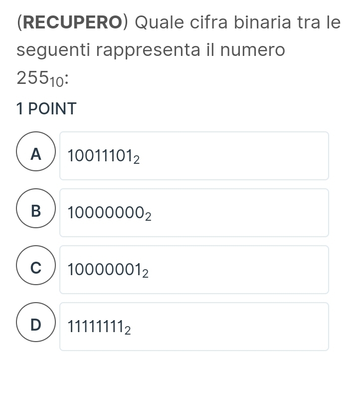 (RECUPERO) Quale cifra binaria tra le
seguenti rappresenta il numero
255_10 : 
1 POINT
A 10011101_2
B 10000000_2
C 10000001_2
D 111111111_2