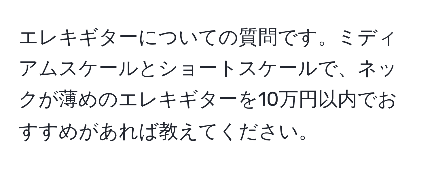 エレキギターについての質問です。ミディアムスケールとショートスケールで、ネックが薄めのエレキギターを10万円以内でおすすめがあれば教えてください。