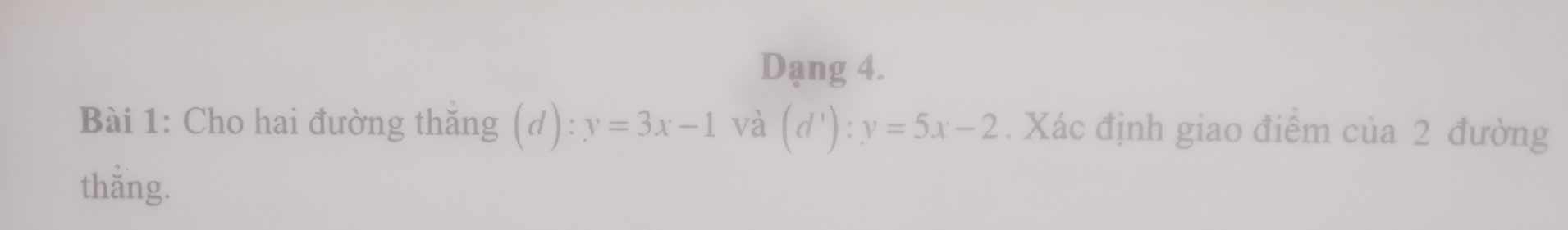 Dạng 4.
Bài 1: Cho hai đường thăng (d) ):y=3x-1 và (d^1):y=5x-2. Xác định giao điểm của 2 đường
thắng.