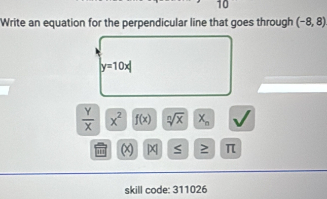 Write an equation for the perpendicular line that goes through (-8,8)
y=10x|
 Y/X  x^2 f(x) sqrt[n](x) X_n
''' x S ≥ π 
skill code: 311026