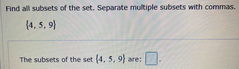 Find all subsets of the set. Separate multiple subsets with commas.
 4,5,9
The subsets of the set  4,5,9 are: □ .