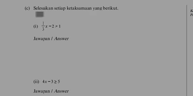 Selesaikan setiap ketaksamaan yang berikut.
K
P
(i)  1/3 x-2>1
Jawapan / Answer 
(ii) 4x-3≥ 5
Jawapan / Answer